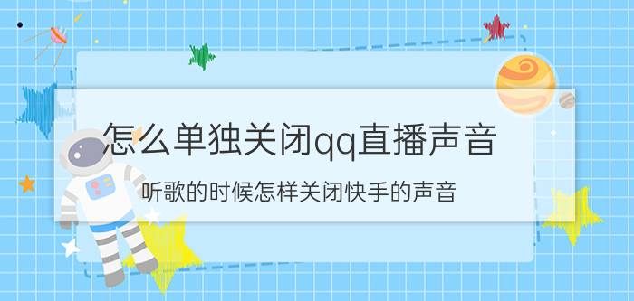 怎么单独关闭qq直播声音 听歌的时候怎样关闭快手的声音？